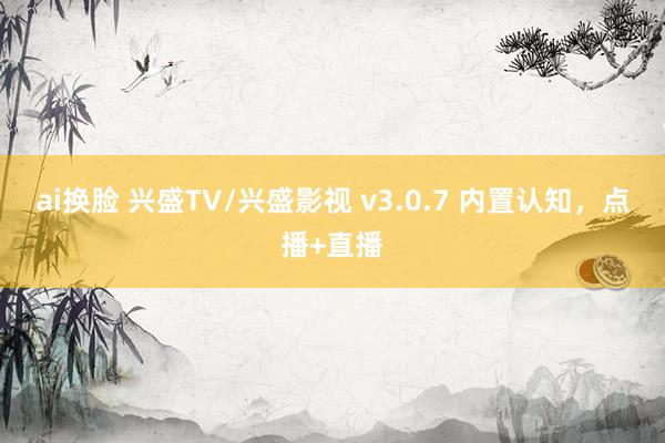 ai换脸 兴盛TV/兴盛影视 v3.0.7 内置认知，点播+直播