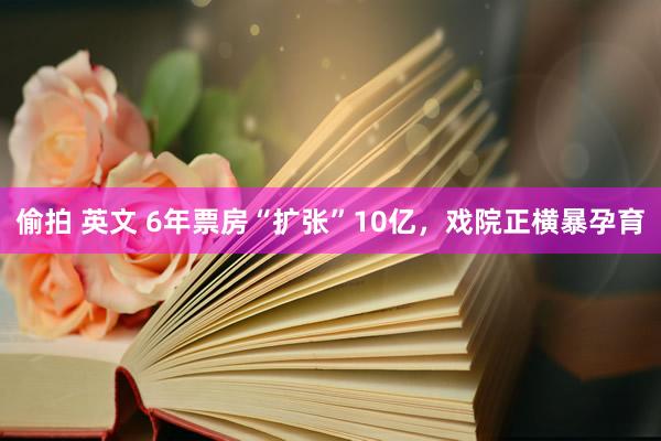 偷拍 英文 6年票房“扩张”10亿，戏院正横暴孕育