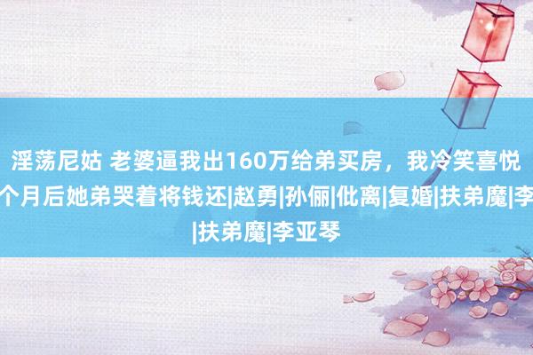 淫荡尼姑 老婆逼我出160万给弟买房，我冷笑喜悦，一个月后她弟哭着将钱还|赵勇|孙俪|仳离|复婚|扶弟魔|李亚琴