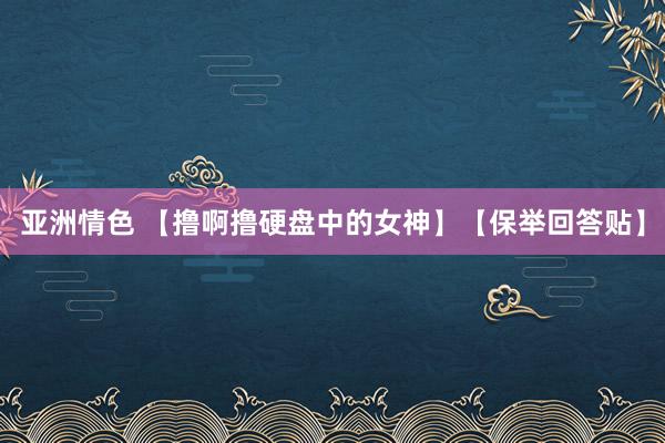 亚洲情色 【撸啊撸硬盘中的女神】【保举回答贴】