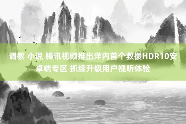 调教 小说 腾讯视频推出洋内首个救援HDR10安卓端专区 抓续升级用户视听体验