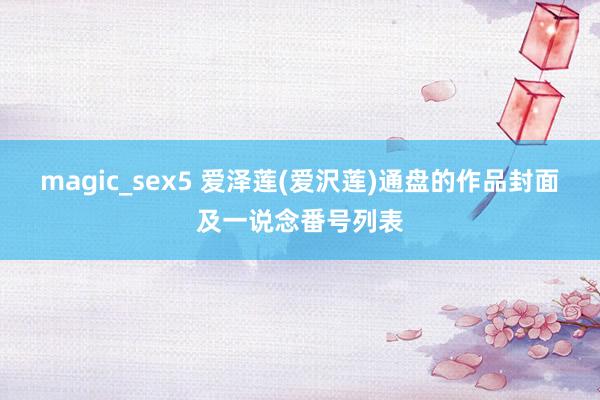 magic_sex5 爱泽莲(爱沢莲)通盘的作品封面及一说念番号列表