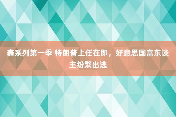 鑫系列第一季 特朗普上任在即，好意思国富东谈主纷繁出逃