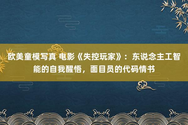 欧美童模写真 电影《失控玩家》：东说念主工智能的自我醒悟，面目员的代码情书