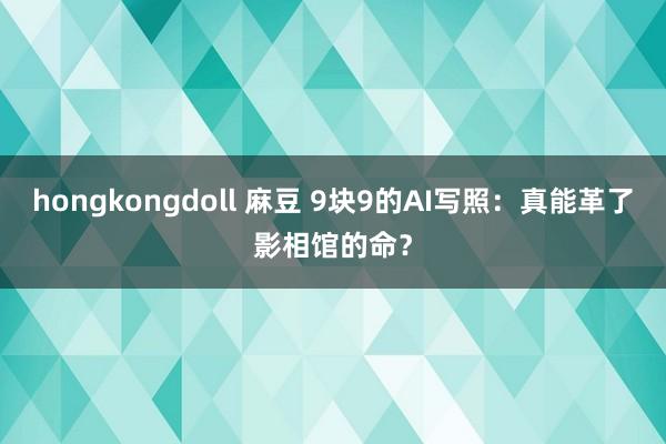 hongkongdoll 麻豆 9块9的AI写照：真能革了影相馆的命？