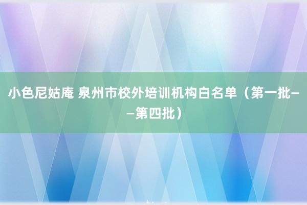 小色尼姑庵 泉州市校外培训机构白名单（第一批——第四批）