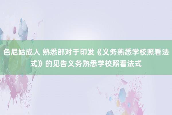 色尼姑成人 熟悉部对于印发《义务熟悉学校照看法式》的见告　　义务熟悉学校照看法式