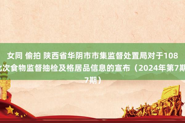 女同 偷拍 陕西省华阴市市集监督处置局对于108批次食物监督抽检及格居品信息的宣布（2024年第7期）