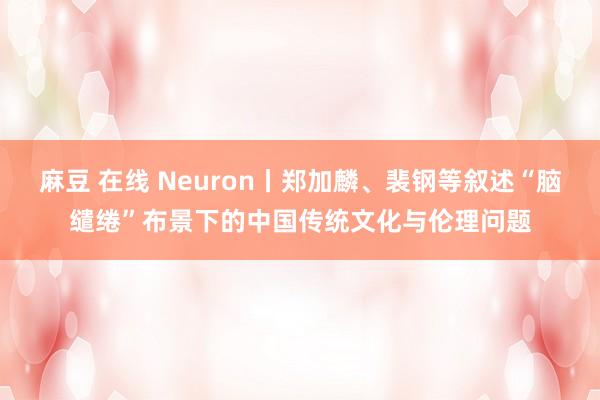 麻豆 在线 Neuron丨郑加麟、裴钢等叙述“脑缱绻”布景下的中国传统文化与伦理问题