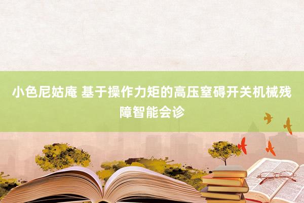 小色尼姑庵 基于操作力矩的高压窒碍开关机械残障智能会诊