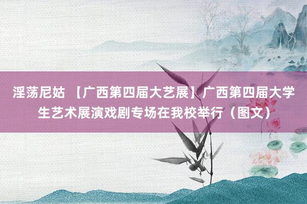 淫荡尼姑 【广西第四届大艺展】广西第四届大学生艺术展演戏剧专场在我校举行（图文）