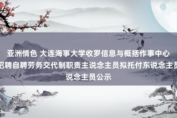 亚洲情色 大连海事大学收罗信息与概括作事中心公开招聘自聘劳务交代制职责主说念主员拟托付东说念主员公示