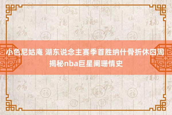 小色尼姑庵 湖东说念主赛季首胜纳什骨折休四周 揭秘nba巨星阑珊情史