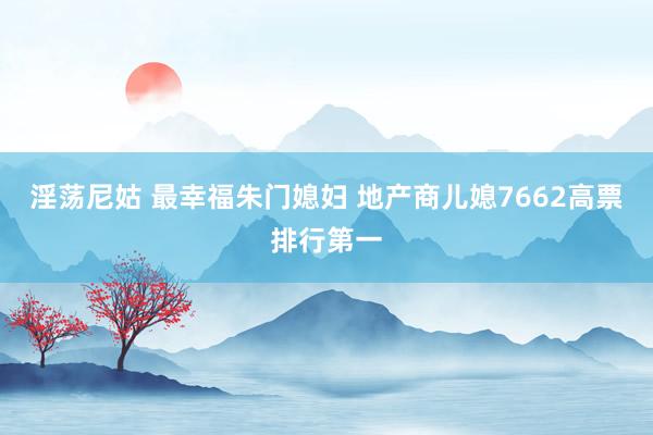 淫荡尼姑 最幸福朱门媳妇 地产商儿媳7662高票排行第一