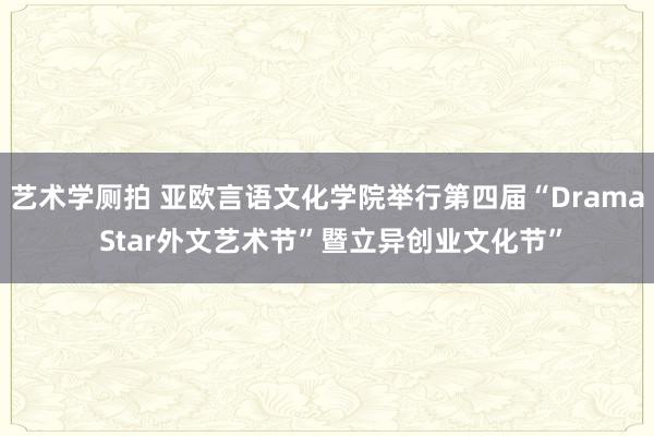 艺术学厕拍 亚欧言语文化学院举行第四届“Drama Star外文艺术节”暨立异创业文化节”