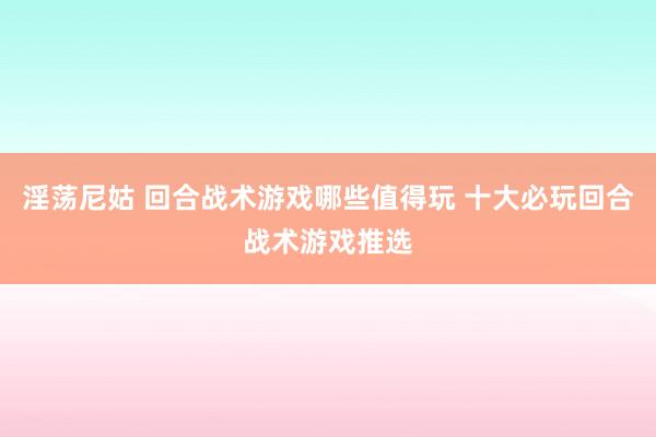 淫荡尼姑 回合战术游戏哪些值得玩 十大必玩回合战术游戏推选